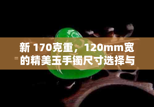 新 170克重，120mm宽的精美玉手镯尺寸选择与配戴建议