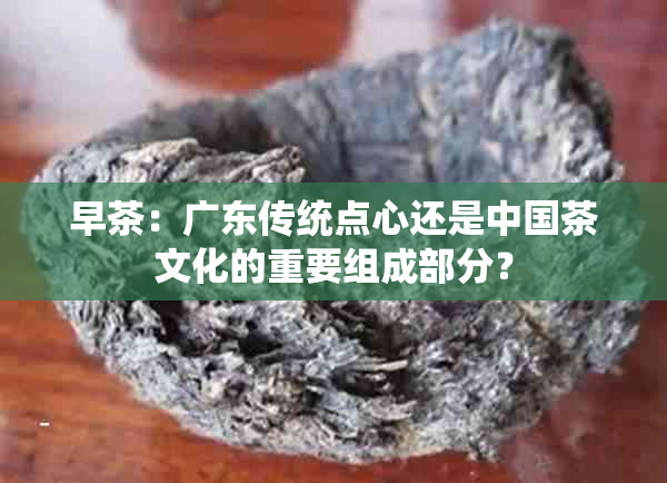 早茶：广东传统点心还是中国茶文化的重要组成部分？