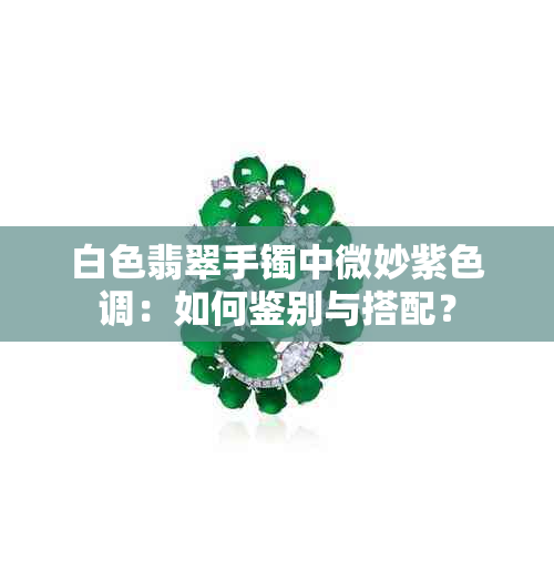 白色翡翠手镯中微妙紫色调：如何鉴别与搭配？