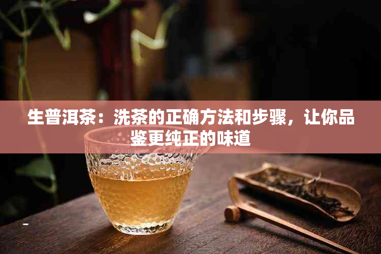 生普洱茶：洗茶的正确方法和步骤，让你品鉴更纯正的味道