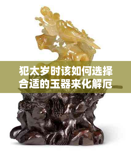 犯太岁时该如何选择合适的玉器来化解厄运？