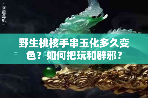 野生桃核手串玉化多久变色？如何把玩和辟邪？