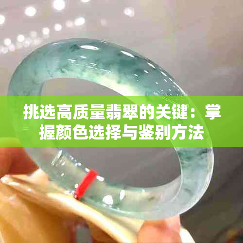 挑选高质量翡翠的关键：掌握颜色选择与鉴别方法