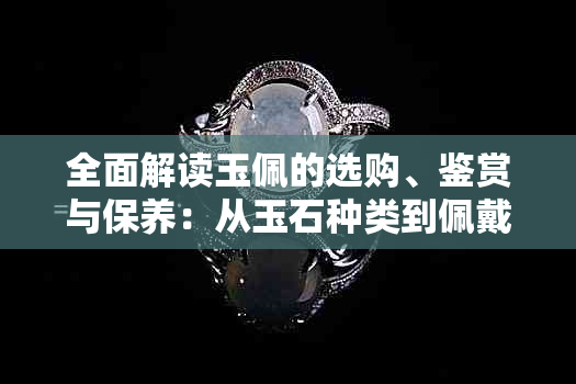 全面解读玉佩的选购、鉴赏与保养：从玉石种类到佩戴技巧一应俱全