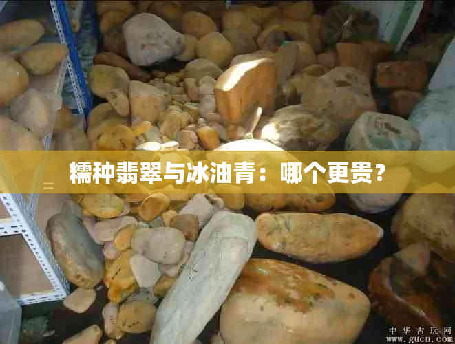 糯种翡翠与冰油青：哪个更贵？