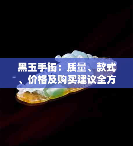 黑玉手镯：质量、款式、价格及购买建议全方位解析