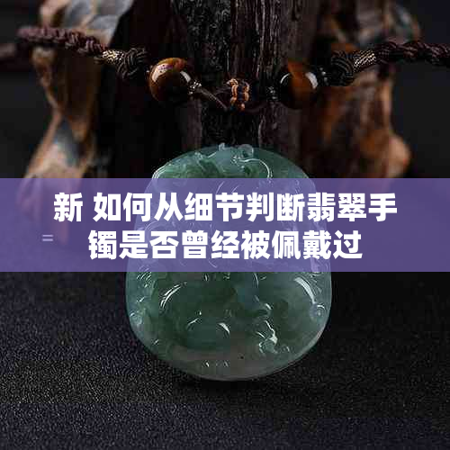 新 如何从细节判断翡翠手镯是否曾经被佩戴过