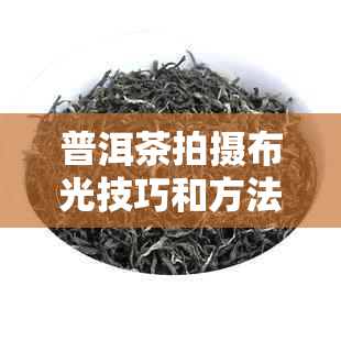 普洱茶拍摄布光技巧和方法：如何拍出更美的照片？