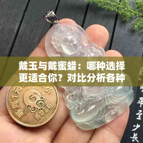 戴玉与戴蜜蜡：哪种选择更适合你？对比分析各种优缺点