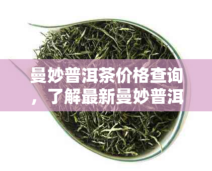 曼妙普洱茶价格查询，了解最新曼妙普洱茶价格表。