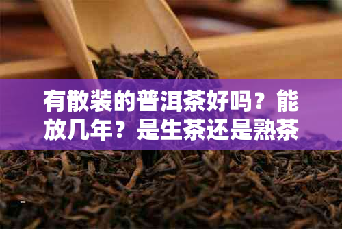 有散装的普洱茶好吗？能放几年？是生茶还是熟茶？