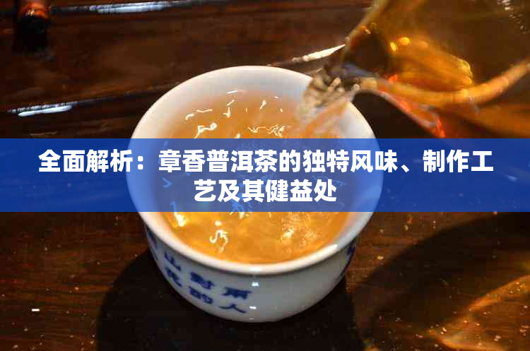 全面解析：章香普洱茶的独特风味、制作工艺及其健益处