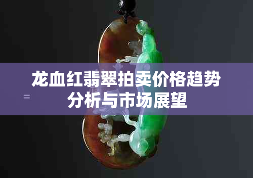 龙血红翡翠拍卖价格趋势分析与市场展望