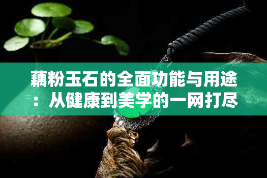 藕粉玉石的全面功能与用途：从健康到美学的一网打尽