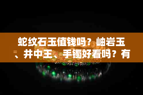 蛇纹石玉值钱吗？岫岩玉、井中王、手镯好看吗？有假的吗？