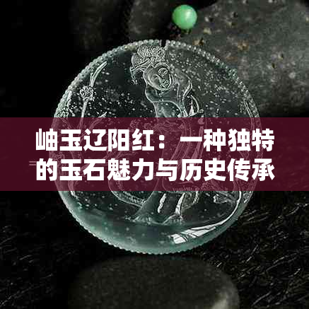 岫玉辽阳红：一种独特的玉石魅力与历史传承