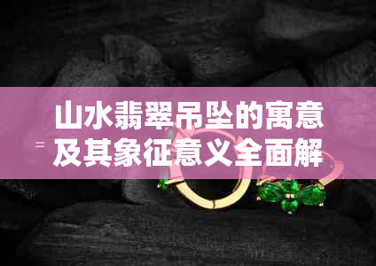 山水翡翠吊坠的寓意及其象征意义全面解析