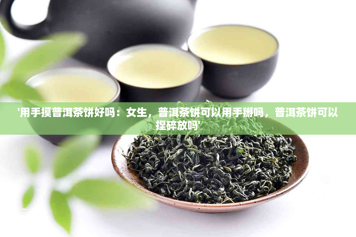 '用手摸普洱茶饼好吗：女生，普洱茶饼可以用手掰吗，普洱茶饼可以捏碎放吗'