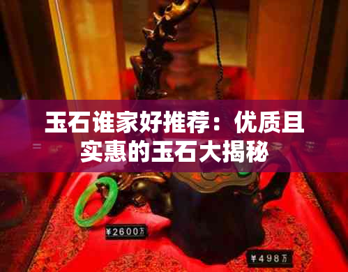 玉石谁家好推荐：优质且实惠的玉石大揭秘