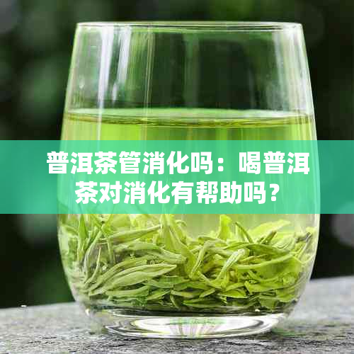 普洱茶管消化吗：喝普洱茶对消化有帮助吗？