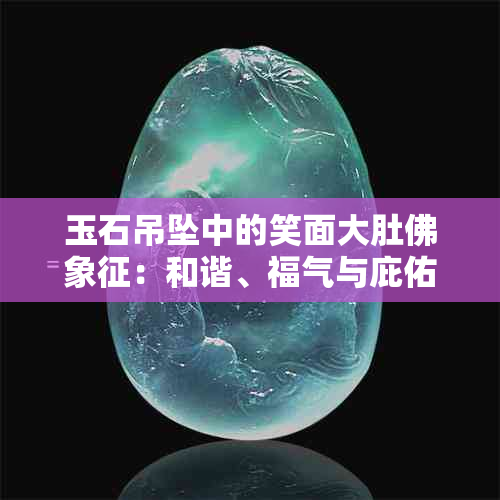 玉石吊坠中的笑面大肚佛象征：和谐、福气与庇佑的寓意解析