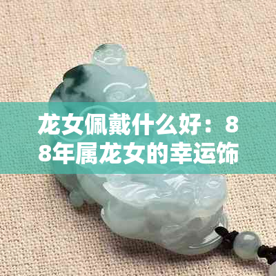 龙女佩戴什么好：88年属龙女的幸运饰品与招财之道