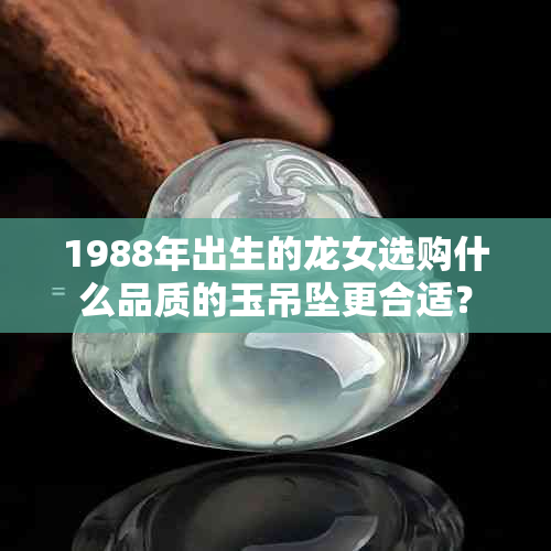 1988年出生的龙女选购什么品质的玉吊坠更合适？