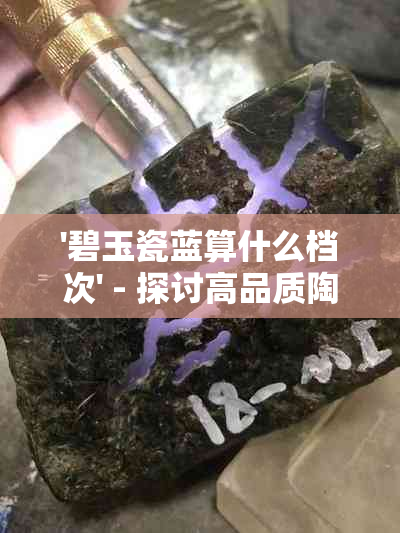 '碧玉瓷蓝算什么档次' - 探讨高品质陶瓷与颜色档次的关系