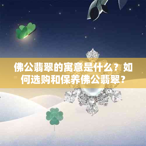 佛公翡翠的寓意是什么？如何选购和保养佛公翡翠？