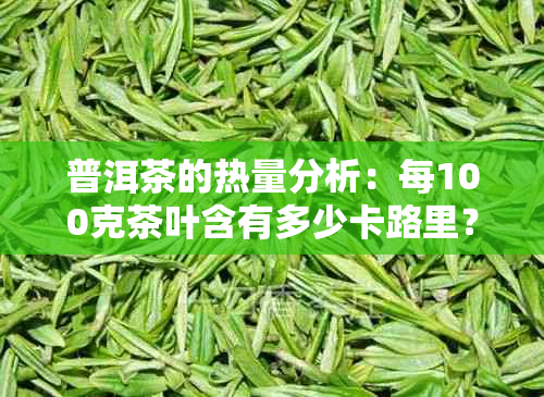 普洱茶的热量分析：每100克茶叶含有多少卡路里？了解其营养成分和功效