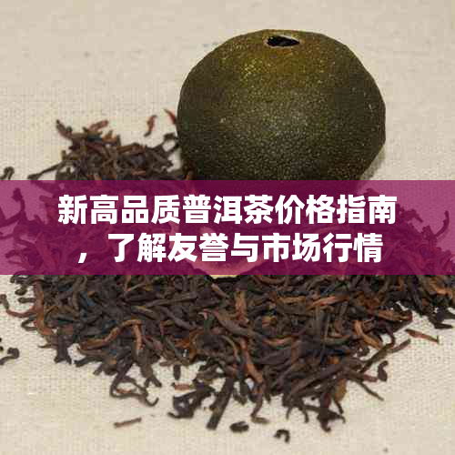 新高品质普洱茶价格指南，了解友誉与市场行情