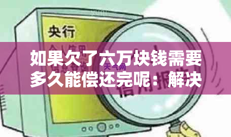 如果欠了六万块钱需要多久能偿还完呢：解决办法与时间分析