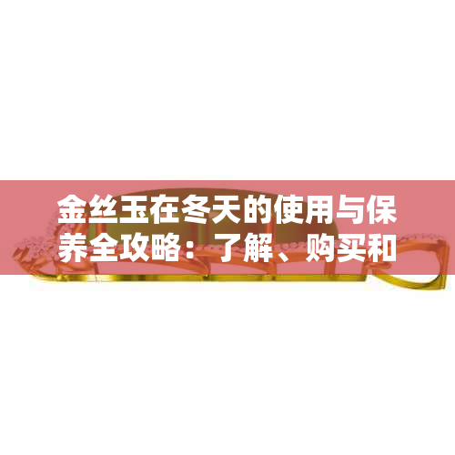 金丝玉在冬天的使用与保养全攻略：了解、购买和维护你的金丝玉饰品