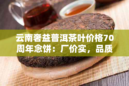 云南奢益普洱茶叶价格70周年念饼：厂价实，品质上乘