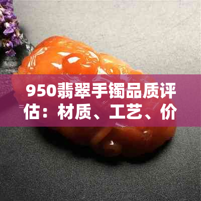 950翡翠手镯品质评估：材质、工艺、价格等全方位分析，看是否值得购买？