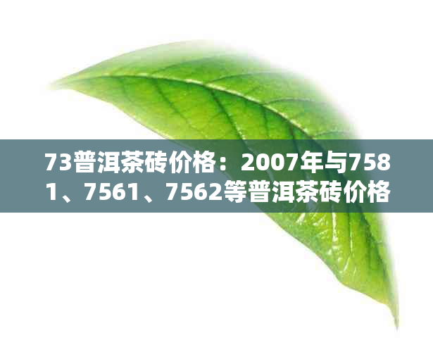 73普洱茶砖价格：2007年与7581、7561、7562等普洱茶砖价格信息解析