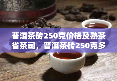 普洱茶砖250克价格及熟茶省茶司，普洱茶砖250克多少钱？