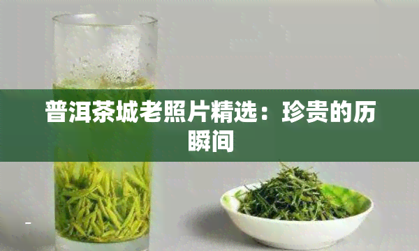 普洱茶城老照片精选：珍贵的历瞬间