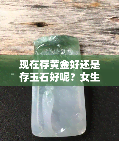 现在存黄金好还是存玉石好呢？女生如何选择保值投资？