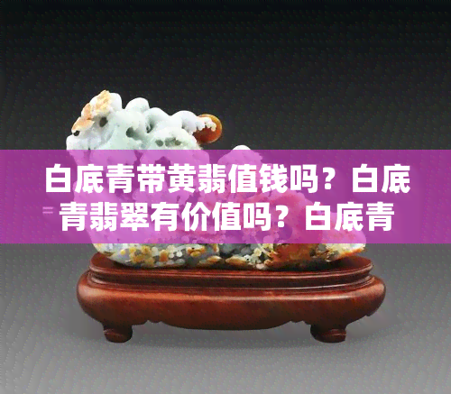 白底青带黄翡值钱吗？白底青翡翠有价值吗？白底青带黄翡真好吗？