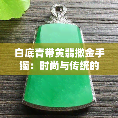 白底青带黄翡撒金手镯：时尚与传统的完美结合