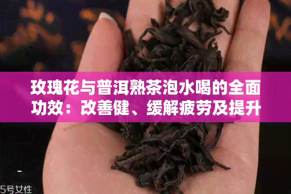 玫瑰花与普洱熟茶泡水喝的全面功效：改善健、缓解疲劳及提升生活质量