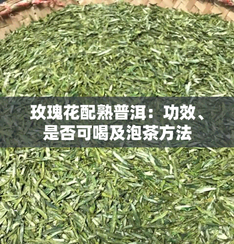 玫瑰花配熟普洱：功效、是否可喝及泡茶方法