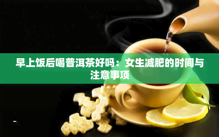 早上饭后喝普洱茶好吗：女生减肥的时间与注意事项