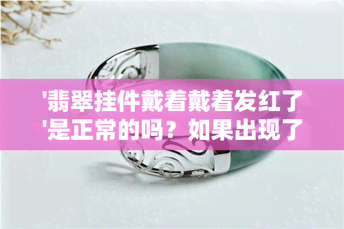 '翡翠挂件戴着戴着发红了'是正常的吗？如果出现了这种情况，应该如何处理？