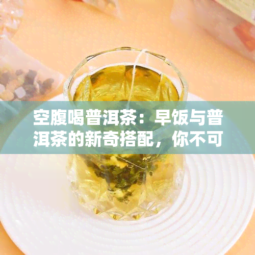 空腹喝普洱茶：早饭与普洱茶的新奇搭配，你不可不知的好处