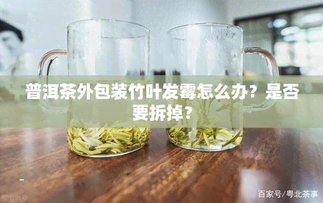 普洱茶外包装竹叶发霉怎么办？是否要拆掉？