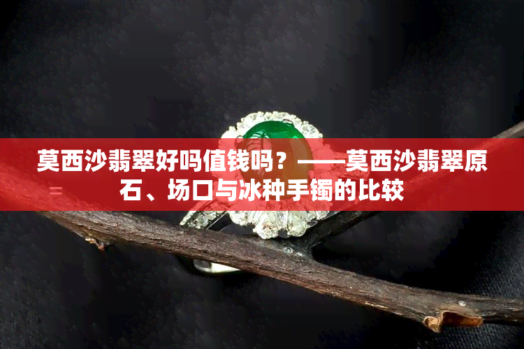 莫西沙翡翠好吗值钱吗？——莫西沙翡翠原石、场口与冰种手镯的比较