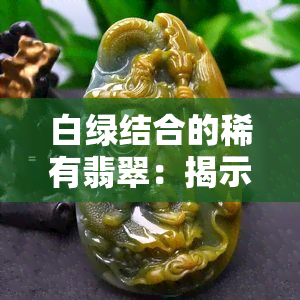 白绿结合的稀有翡翠：揭示其独特之美与市场价值