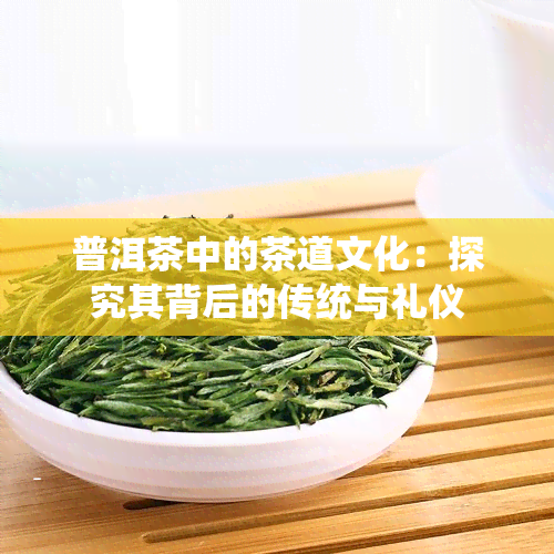 普洱茶中的茶道文化：探究其背后的传统与礼仪